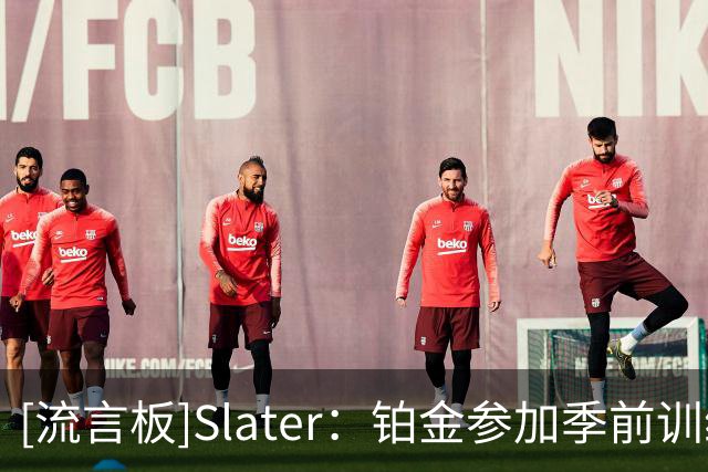 [流言板]Slater：铂金参加季前训练时态度冷淡，不愿参与队内对抗